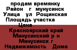 продам времянку › Район ­ г. мунусинск › Улица ­ ул. Рощинская › Площадь участка ­ 10 › Цена ­ 850 000 - Красноярский край, Минусинский р-н, Минусинск г. Недвижимость » Дома, коттеджи, дачи продажа   . Красноярский край